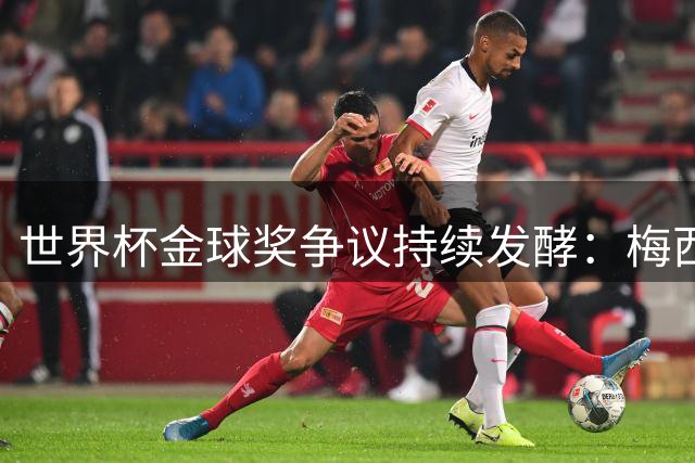 世界杯金球奖争议持续发酵：梅西数据碾压却落选 阿根廷媒体怒斥评选不公