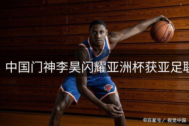 中国门神李昊闪耀亚洲杯获亚足联盛赞 青岛小将成长记引热议