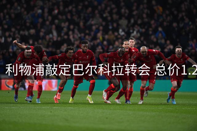 利物浦敲定巴尔科拉转会 总价1.23亿英镑创纪录