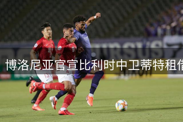 博洛尼亚官宣比利时中卫蒂特租借回归