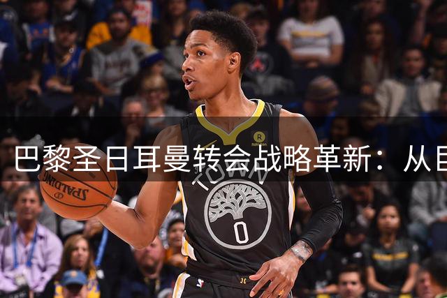 巴黎圣日耳曼转会战略革新：从巨星云集到务实经营