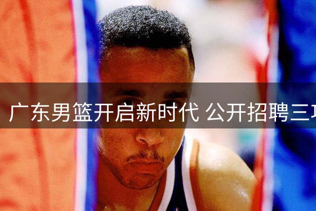 广东男篮开启新时代 公开招聘三项重要职位