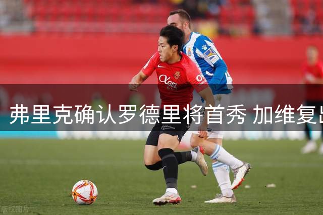 弗里克确认罗德里将首秀 加维复出日期临近