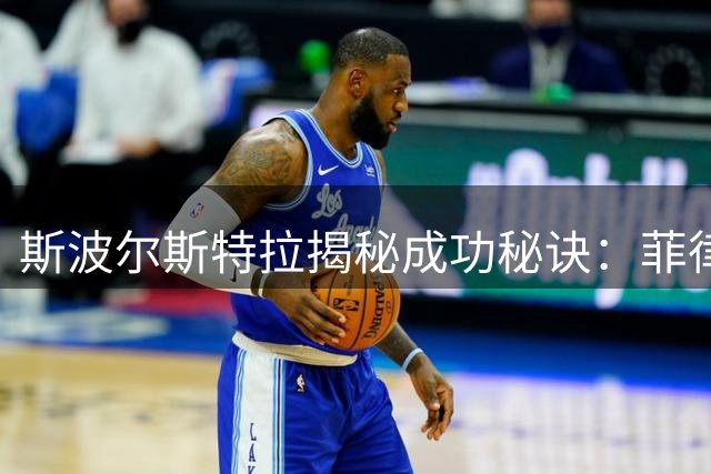 斯波尔斯特拉揭秘成功秘诀：菲律宾家庭观铸就热火王朝