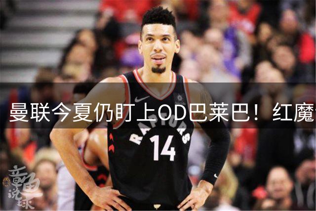 曼联今夏仍盯上OD巴莱巴！红魔认可其能力，但转会费才是交易最大难题