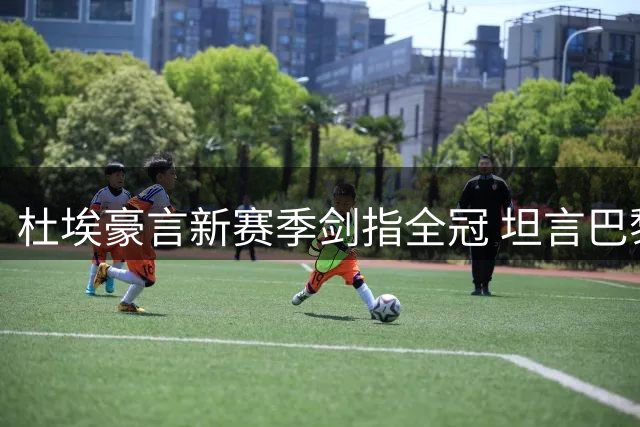 杜埃豪言新赛季剑指全冠 坦言巴黎仍有进步空间