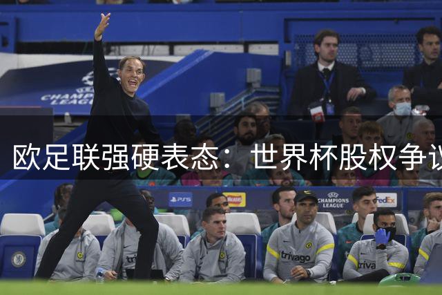 欧足联强硬表态：世界杯股权争议未解 抵制威胁持续升级