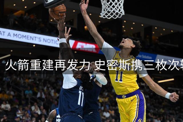 火箭重建再发力 史密斯携三枚次轮签转投黄蜂