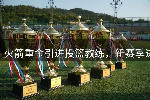 火箭重金引进投篮教练，新赛季进攻体系迎来转折点
