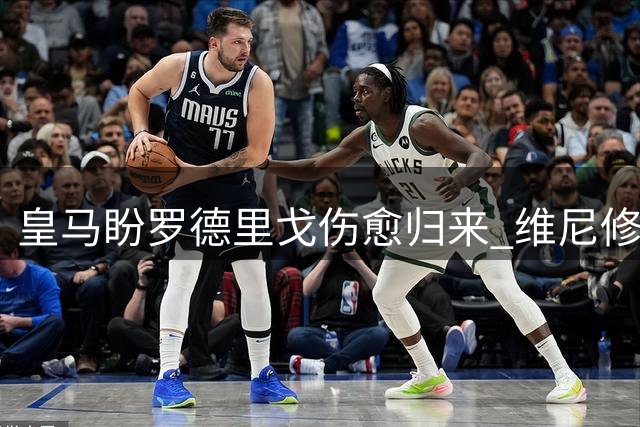 皇马盼罗德里戈伤愈归来 维尼修斯状态堪忧引担忧