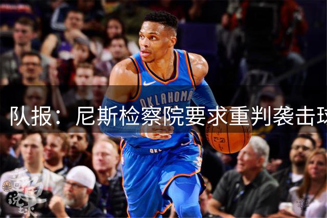 队报：尼斯检察院要求重判袭击球员的两名极端球迷