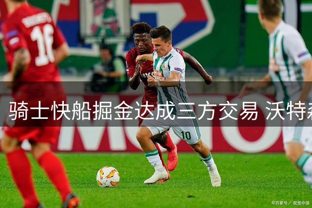 骑士快船掘金达成三方交易 沃特森斯特鲁斯各奔东西
