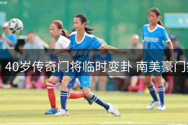 40岁传奇门将临时变卦 南美豪门签约计划恐流产