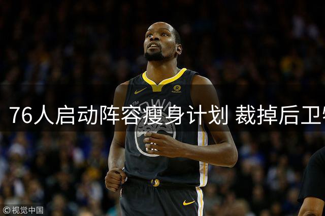76人启动阵容瘦身计划 裁掉后卫特里为詹姆斯加盟铺路
