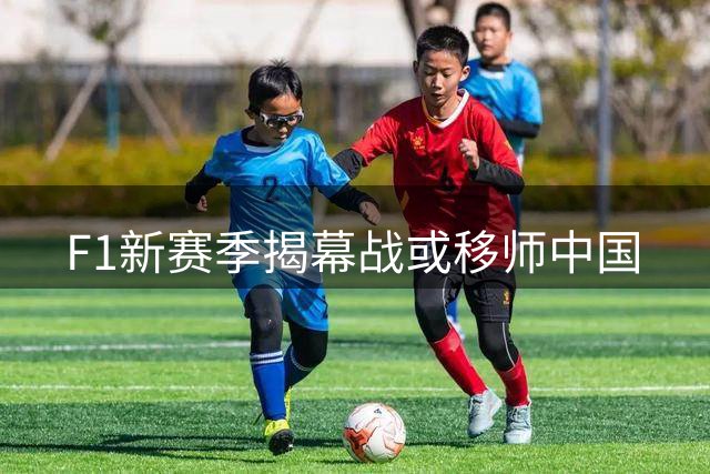 F1新赛季揭幕战或移师中国